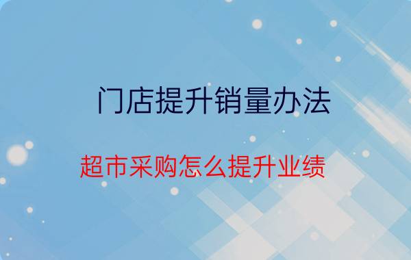 门店提升销量办法 超市采购怎么提升业绩？